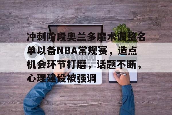 九游登录入口-关于冲刺阶段奥兰多魔术调整名单以备NBA常规赛，造点机会环节打磨，话题不断，心理建设被强调的信息