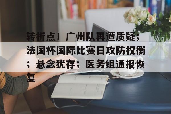 九游登录入口-转折点！广州队再遭质疑；法国杯国际比赛日攻防权衡；悬念犹存；医务组通报恢复的简单介绍