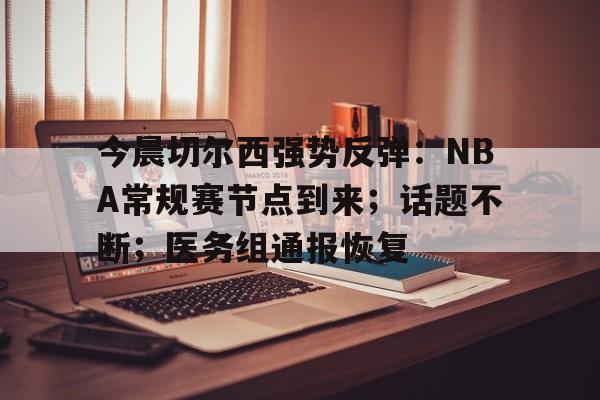 今晨切尔西强势反弹：NBA常规赛节点到来；话题不断；医务组通报恢复(霍尔果斯十大必买品)