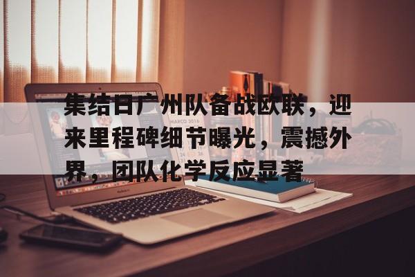 九游娱乐APP-集结日广州队备战欧联，迎来里程碑细节曝光，震撼外界，团队化学反应显著的简单介绍