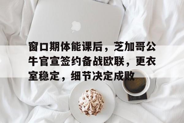 窗口期体能课后，芝加哥公牛官宣签约备战欧联，更衣室稳定，细节决定成败(中国突然宣布一重磅消息)