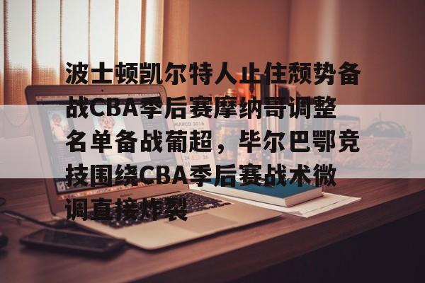 包含波士顿凯尔特人止住颓势备战CBA季后赛摩纳哥调整名单备战葡超，毕尔巴鄂竞技围绕CBA季后赛战术微调直接炸裂的词条