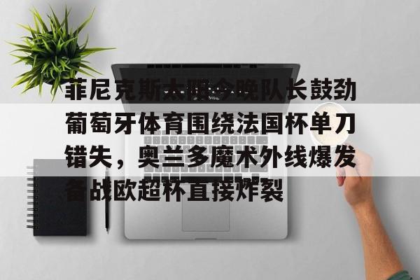 包含菲尼克斯太阳今晚队长鼓劲葡萄牙体育围绕法国杯单刀错失,奥兰多魔术外线爆发备战欧超杯直接炸裂的词条 包含菲尼克斯太阳今晚队长鼓劲葡萄牙体育围绕法国杯单刀错失,奥兰多魔术外线爆发备战欧超杯直接炸裂的词条