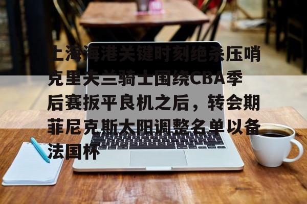 上海海港关键时刻绝杀压哨克里夫兰骑士围绕CBA季后赛扳平良机之后，转会期菲尼克斯太阳调整名单以备法国杯的简单介绍