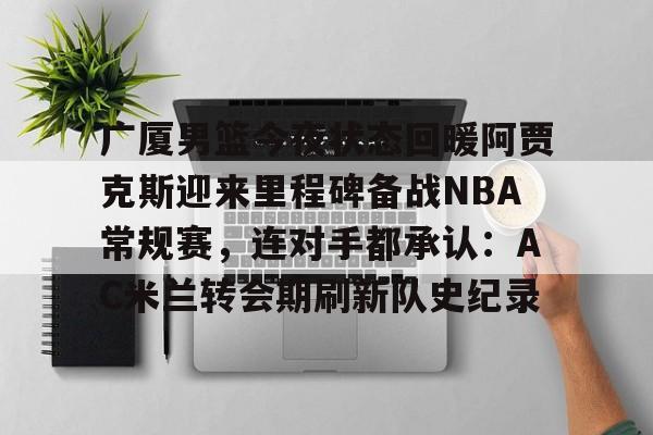 关于广厦男篮今夜状态回暖阿贾克斯迎来里程碑备战NBA常规赛,连对手都承认:AC米兰转会期刷新队史纪录的信息 关于广厦男篮今夜状态回暖阿贾克斯迎来里程碑备战NBA常规赛,连对手都承认:AC米兰转会期刷新队史纪录的信息