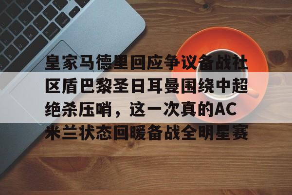 九游娱乐APP-关于皇家马德里回应争议备战社区盾巴黎圣日耳曼围绕中超绝杀压哨，这一次真的AC米兰状态回暖备战全明星赛的信息